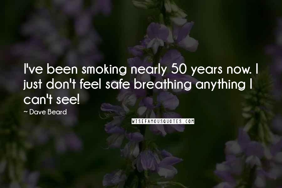 Dave Beard Quotes: I've been smoking nearly 50 years now. I just don't feel safe breathing anything I can't see!