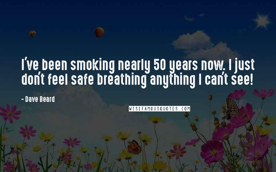 Dave Beard Quotes: I've been smoking nearly 50 years now. I just don't feel safe breathing anything I can't see!
