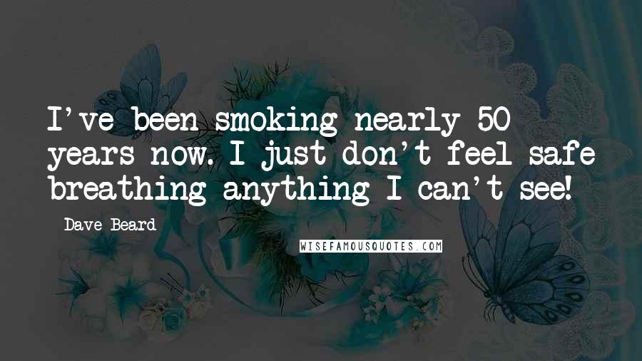 Dave Beard Quotes: I've been smoking nearly 50 years now. I just don't feel safe breathing anything I can't see!