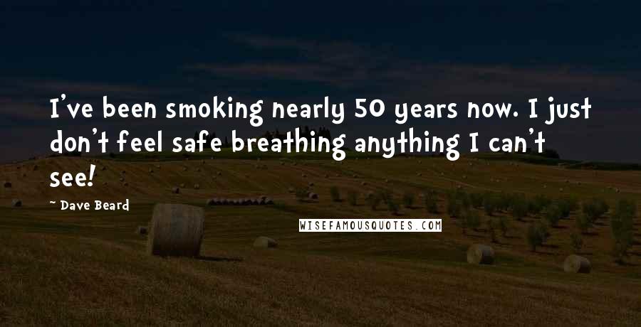 Dave Beard Quotes: I've been smoking nearly 50 years now. I just don't feel safe breathing anything I can't see!