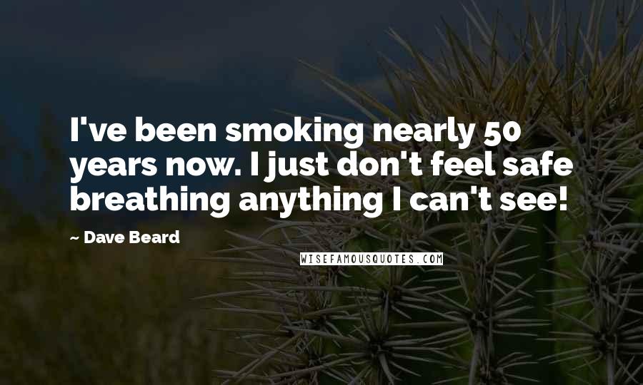 Dave Beard Quotes: I've been smoking nearly 50 years now. I just don't feel safe breathing anything I can't see!