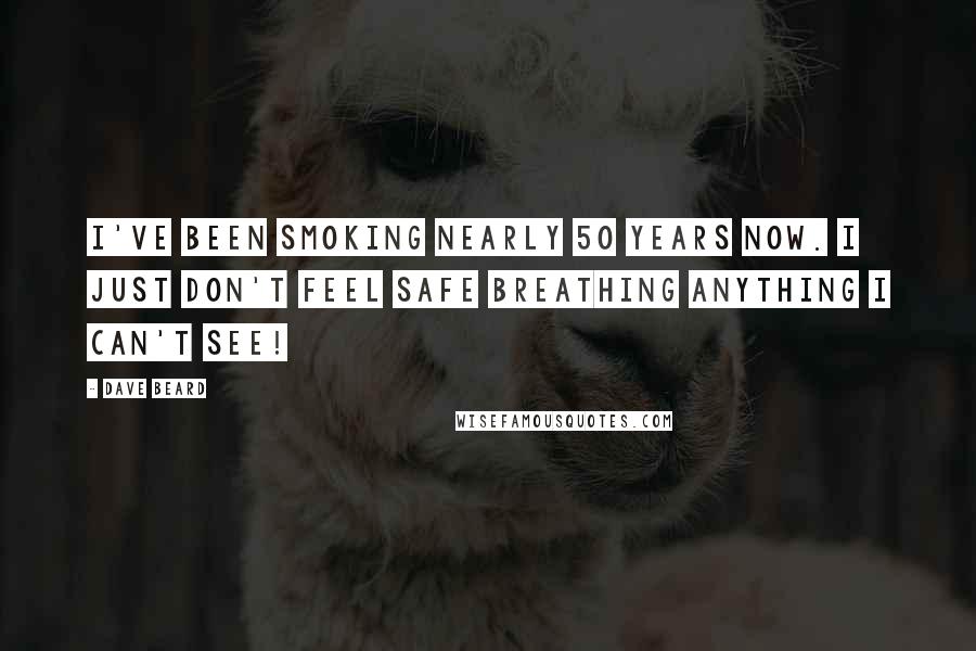 Dave Beard Quotes: I've been smoking nearly 50 years now. I just don't feel safe breathing anything I can't see!