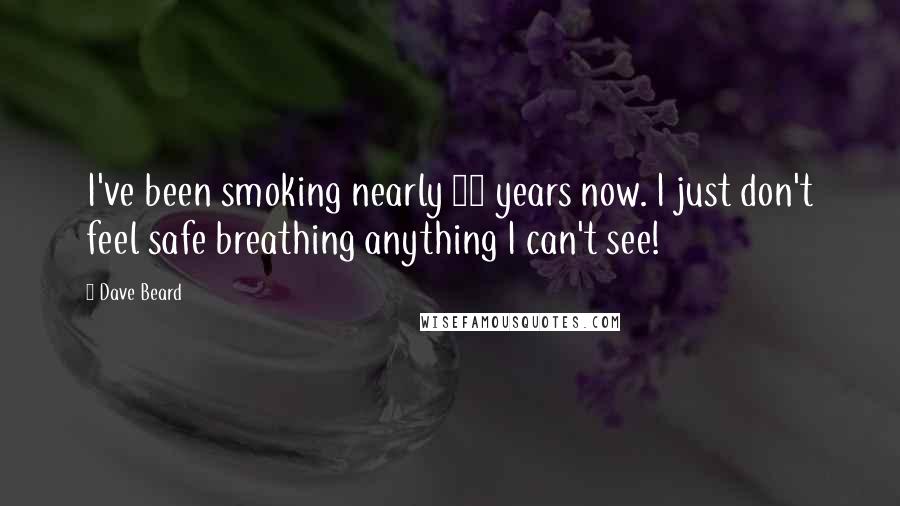 Dave Beard Quotes: I've been smoking nearly 50 years now. I just don't feel safe breathing anything I can't see!