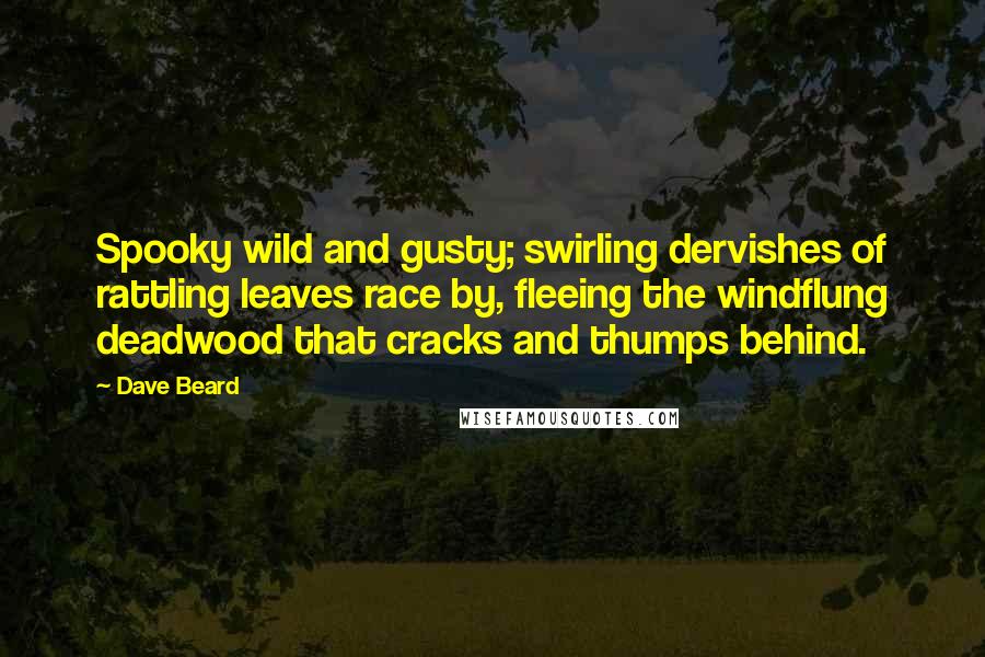 Dave Beard Quotes: Spooky wild and gusty; swirling dervishes of rattling leaves race by, fleeing the windflung deadwood that cracks and thumps behind.