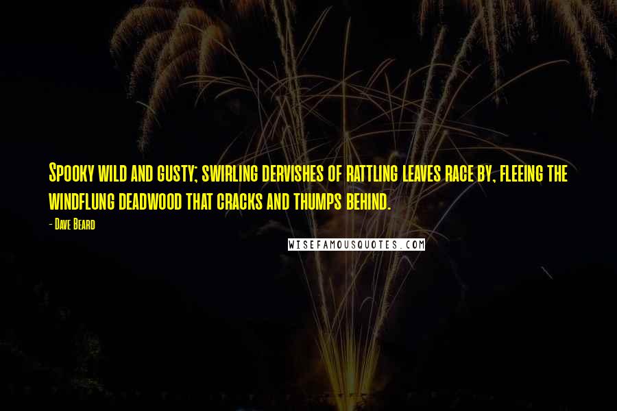 Dave Beard Quotes: Spooky wild and gusty; swirling dervishes of rattling leaves race by, fleeing the windflung deadwood that cracks and thumps behind.