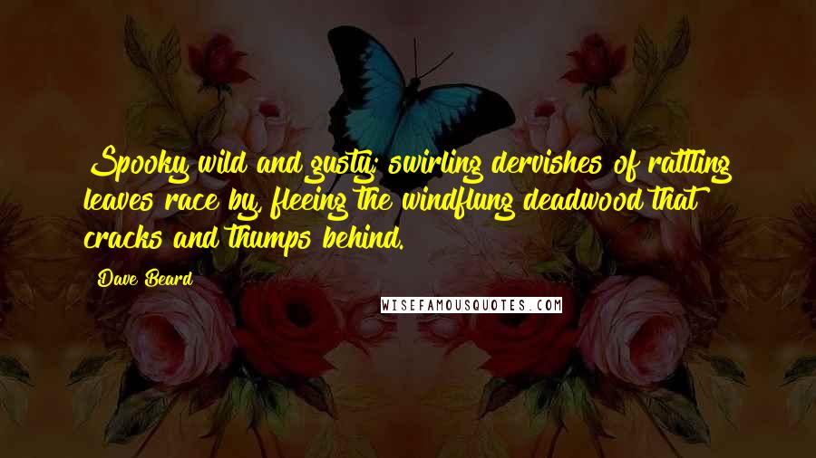 Dave Beard Quotes: Spooky wild and gusty; swirling dervishes of rattling leaves race by, fleeing the windflung deadwood that cracks and thumps behind.