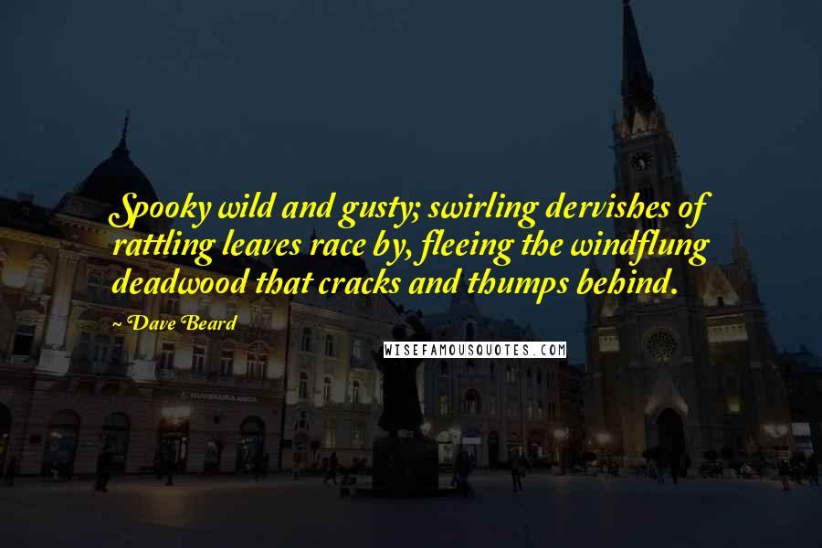 Dave Beard Quotes: Spooky wild and gusty; swirling dervishes of rattling leaves race by, fleeing the windflung deadwood that cracks and thumps behind.