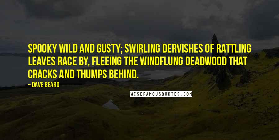 Dave Beard Quotes: Spooky wild and gusty; swirling dervishes of rattling leaves race by, fleeing the windflung deadwood that cracks and thumps behind.