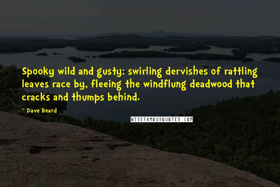 Dave Beard Quotes: Spooky wild and gusty; swirling dervishes of rattling leaves race by, fleeing the windflung deadwood that cracks and thumps behind.