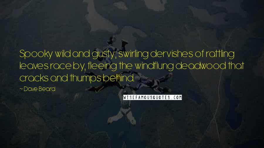 Dave Beard Quotes: Spooky wild and gusty; swirling dervishes of rattling leaves race by, fleeing the windflung deadwood that cracks and thumps behind.