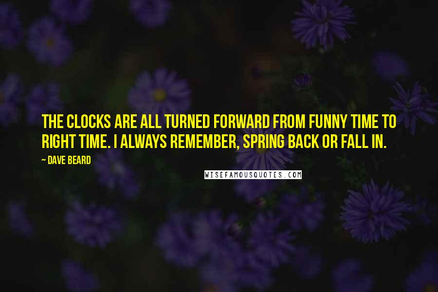 Dave Beard Quotes: The clocks are all turned forward from Funny Time to Right Time. I always remember, Spring back or Fall in.