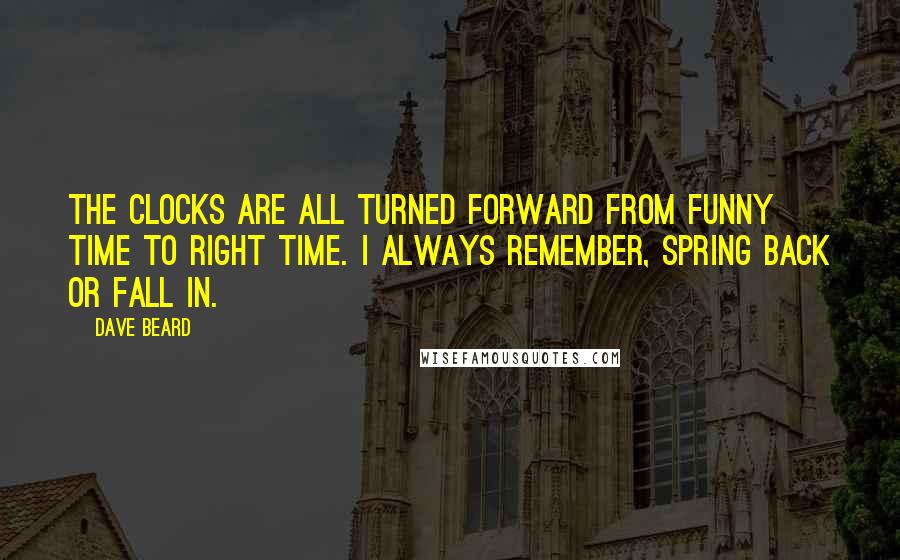 Dave Beard Quotes: The clocks are all turned forward from Funny Time to Right Time. I always remember, Spring back or Fall in.