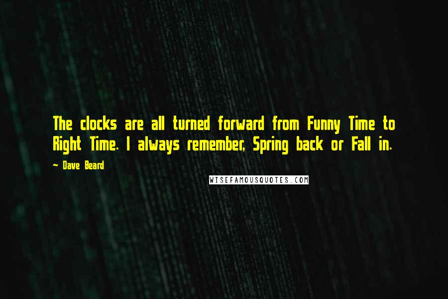Dave Beard Quotes: The clocks are all turned forward from Funny Time to Right Time. I always remember, Spring back or Fall in.