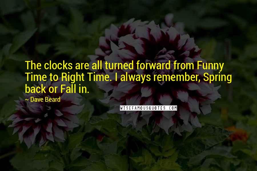 Dave Beard Quotes: The clocks are all turned forward from Funny Time to Right Time. I always remember, Spring back or Fall in.