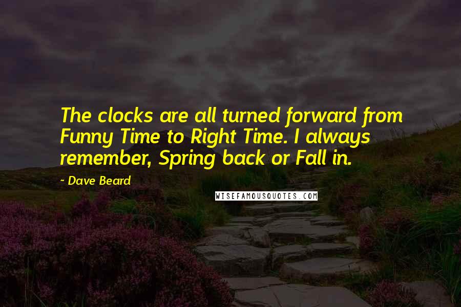 Dave Beard Quotes: The clocks are all turned forward from Funny Time to Right Time. I always remember, Spring back or Fall in.