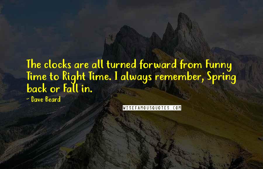 Dave Beard Quotes: The clocks are all turned forward from Funny Time to Right Time. I always remember, Spring back or Fall in.