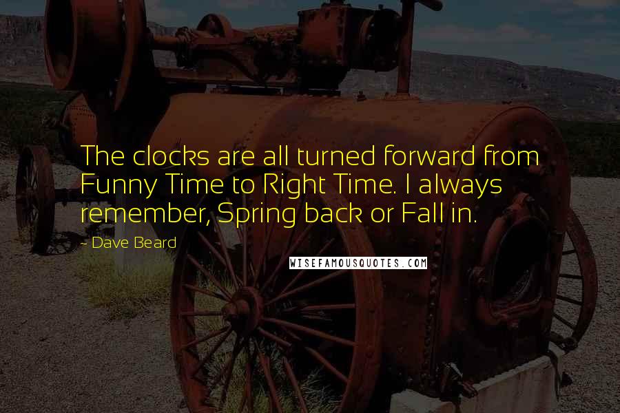 Dave Beard Quotes: The clocks are all turned forward from Funny Time to Right Time. I always remember, Spring back or Fall in.