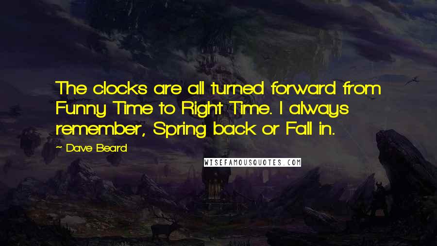 Dave Beard Quotes: The clocks are all turned forward from Funny Time to Right Time. I always remember, Spring back or Fall in.