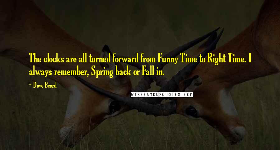 Dave Beard Quotes: The clocks are all turned forward from Funny Time to Right Time. I always remember, Spring back or Fall in.