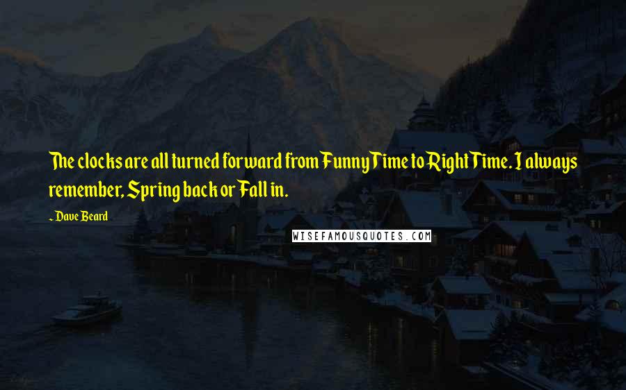 Dave Beard Quotes: The clocks are all turned forward from Funny Time to Right Time. I always remember, Spring back or Fall in.