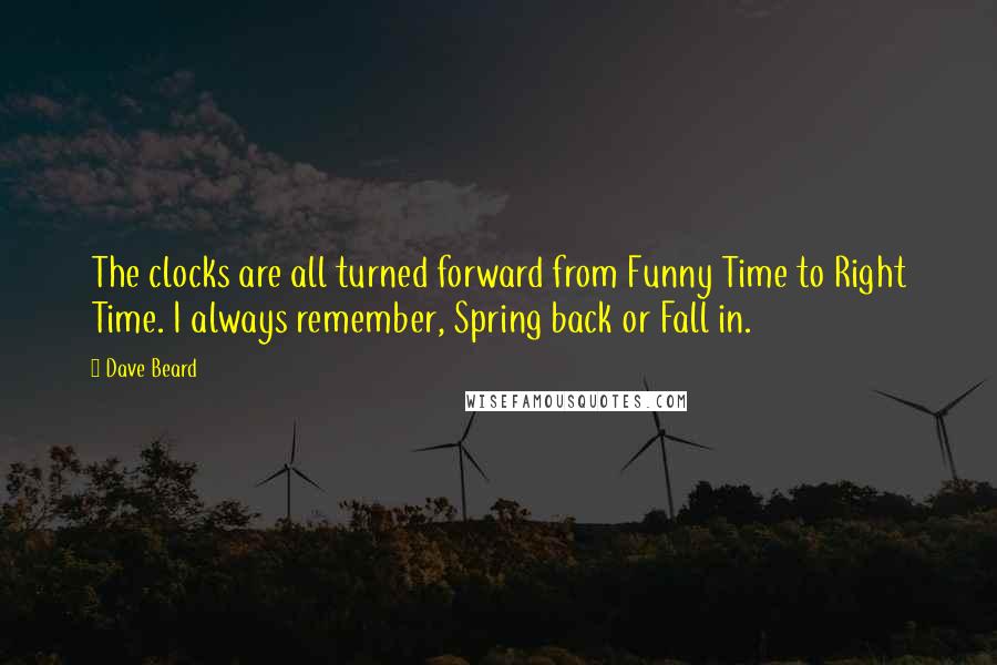 Dave Beard Quotes: The clocks are all turned forward from Funny Time to Right Time. I always remember, Spring back or Fall in.