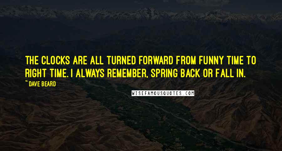 Dave Beard Quotes: The clocks are all turned forward from Funny Time to Right Time. I always remember, Spring back or Fall in.