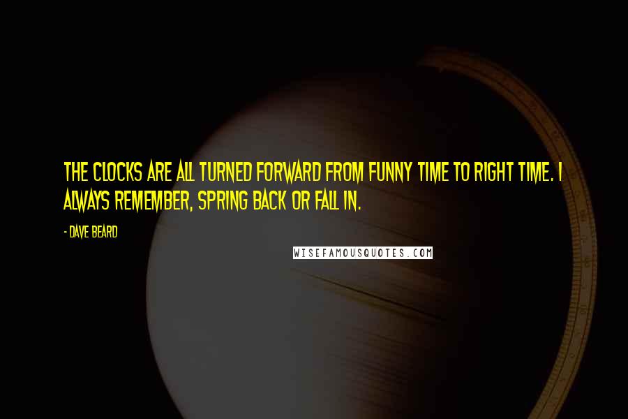 Dave Beard Quotes: The clocks are all turned forward from Funny Time to Right Time. I always remember, Spring back or Fall in.