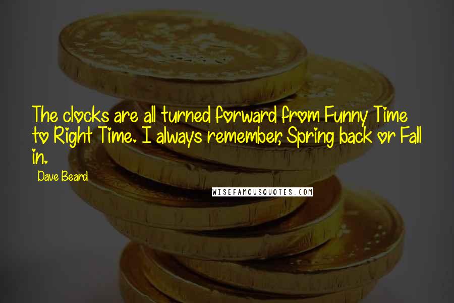 Dave Beard Quotes: The clocks are all turned forward from Funny Time to Right Time. I always remember, Spring back or Fall in.