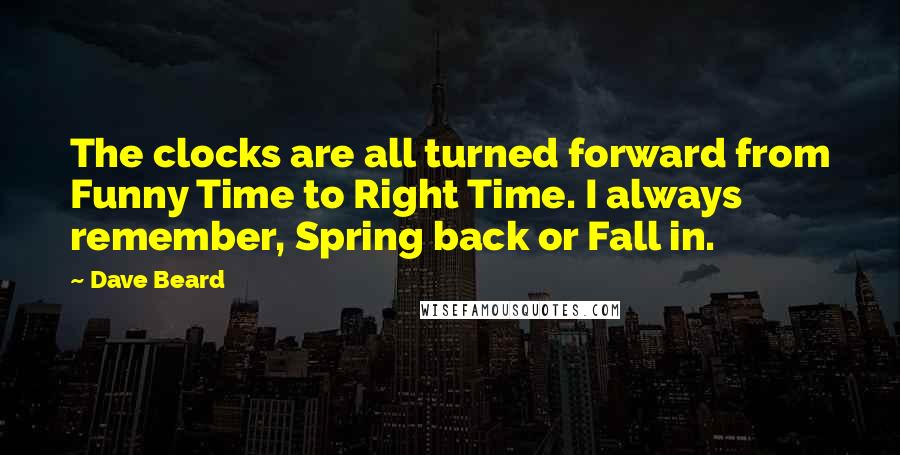 Dave Beard Quotes: The clocks are all turned forward from Funny Time to Right Time. I always remember, Spring back or Fall in.