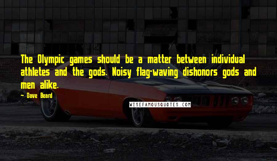 Dave Beard Quotes: The Olympic games should be a matter between individual athletes and the gods. Noisy flag-waving dishonors gods and men alike.