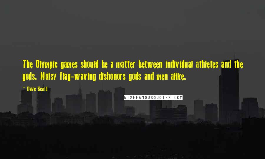 Dave Beard Quotes: The Olympic games should be a matter between individual athletes and the gods. Noisy flag-waving dishonors gods and men alike.