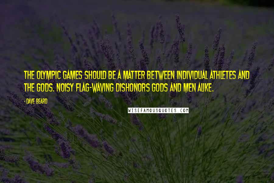 Dave Beard Quotes: The Olympic games should be a matter between individual athletes and the gods. Noisy flag-waving dishonors gods and men alike.