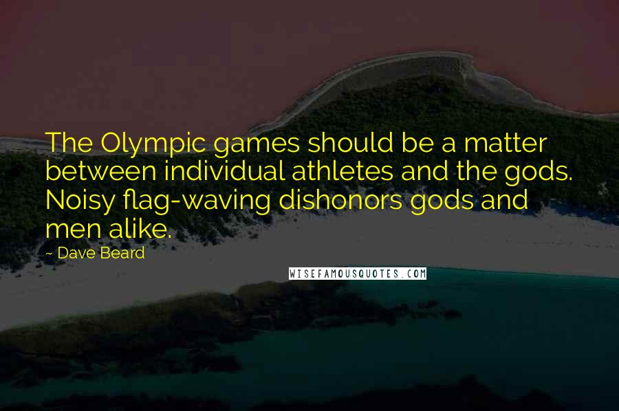 Dave Beard Quotes: The Olympic games should be a matter between individual athletes and the gods. Noisy flag-waving dishonors gods and men alike.