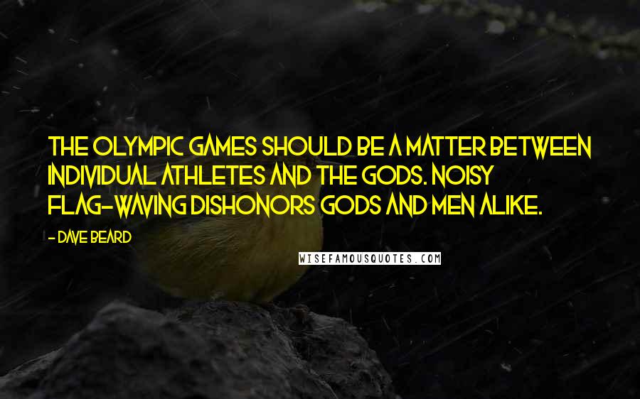 Dave Beard Quotes: The Olympic games should be a matter between individual athletes and the gods. Noisy flag-waving dishonors gods and men alike.