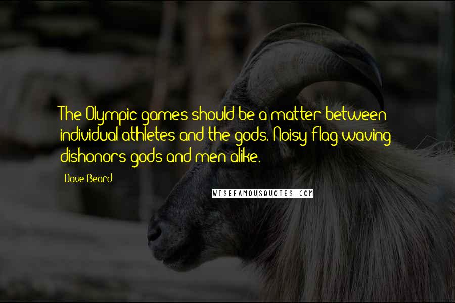 Dave Beard Quotes: The Olympic games should be a matter between individual athletes and the gods. Noisy flag-waving dishonors gods and men alike.