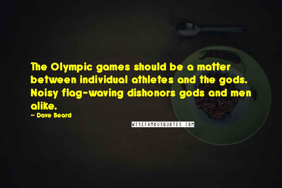 Dave Beard Quotes: The Olympic games should be a matter between individual athletes and the gods. Noisy flag-waving dishonors gods and men alike.