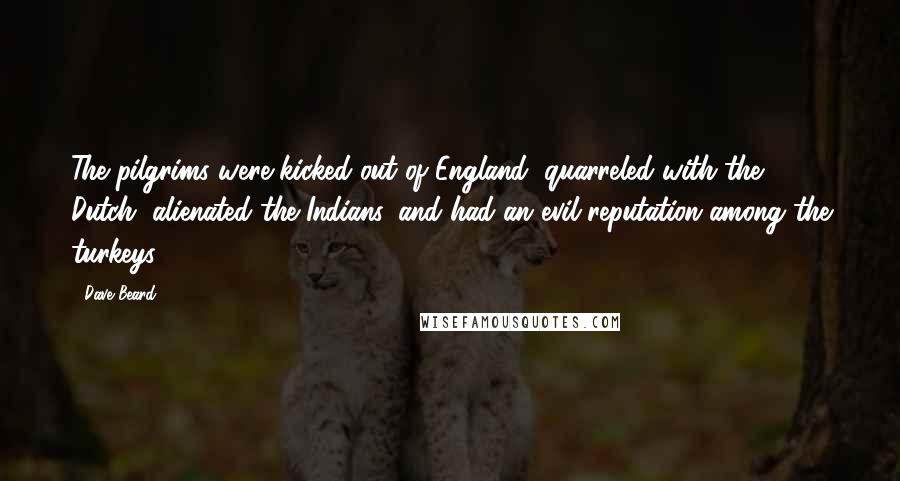 Dave Beard Quotes: The pilgrims were kicked out of England, quarreled with the Dutch, alienated the Indians, and had an evil reputation among the turkeys.