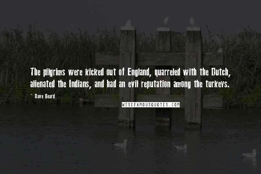 Dave Beard Quotes: The pilgrims were kicked out of England, quarreled with the Dutch, alienated the Indians, and had an evil reputation among the turkeys.