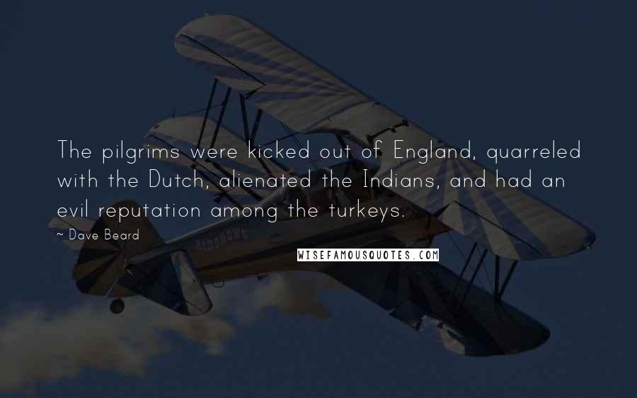 Dave Beard Quotes: The pilgrims were kicked out of England, quarreled with the Dutch, alienated the Indians, and had an evil reputation among the turkeys.