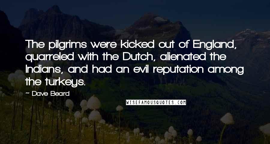 Dave Beard Quotes: The pilgrims were kicked out of England, quarreled with the Dutch, alienated the Indians, and had an evil reputation among the turkeys.