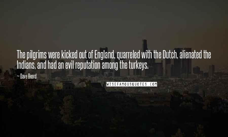 Dave Beard Quotes: The pilgrims were kicked out of England, quarreled with the Dutch, alienated the Indians, and had an evil reputation among the turkeys.