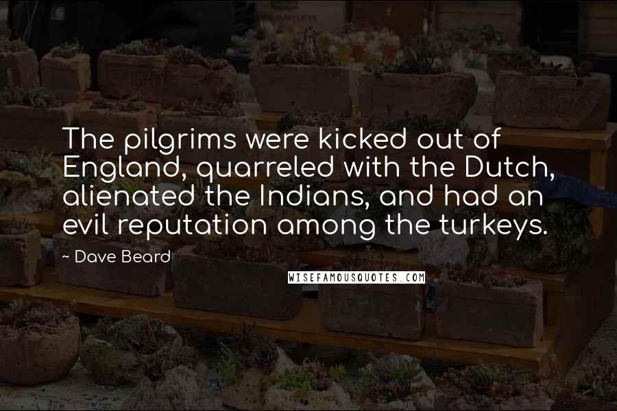 Dave Beard Quotes: The pilgrims were kicked out of England, quarreled with the Dutch, alienated the Indians, and had an evil reputation among the turkeys.