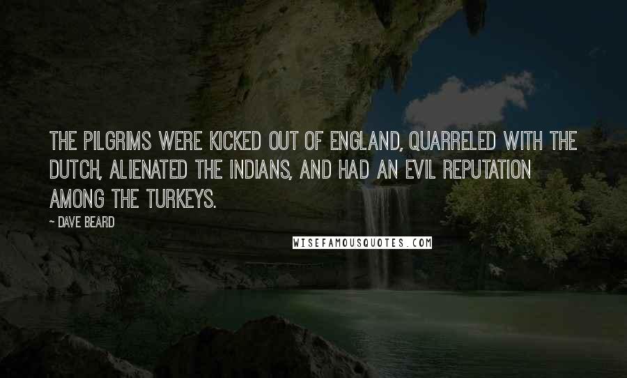 Dave Beard Quotes: The pilgrims were kicked out of England, quarreled with the Dutch, alienated the Indians, and had an evil reputation among the turkeys.