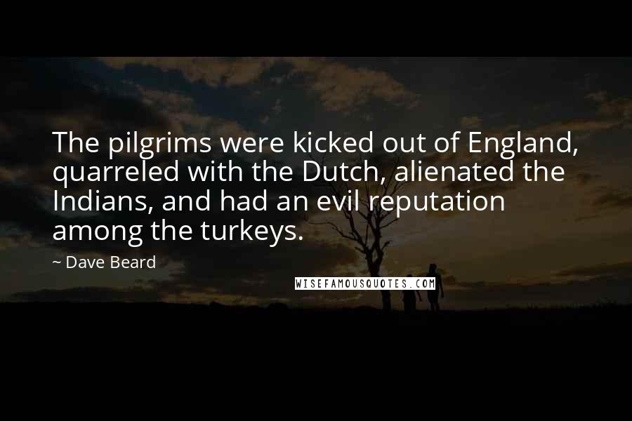 Dave Beard Quotes: The pilgrims were kicked out of England, quarreled with the Dutch, alienated the Indians, and had an evil reputation among the turkeys.