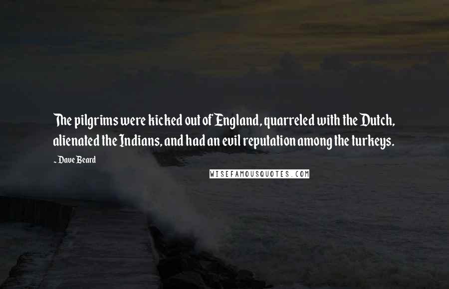 Dave Beard Quotes: The pilgrims were kicked out of England, quarreled with the Dutch, alienated the Indians, and had an evil reputation among the turkeys.