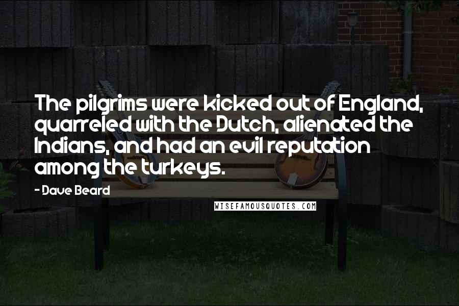 Dave Beard Quotes: The pilgrims were kicked out of England, quarreled with the Dutch, alienated the Indians, and had an evil reputation among the turkeys.