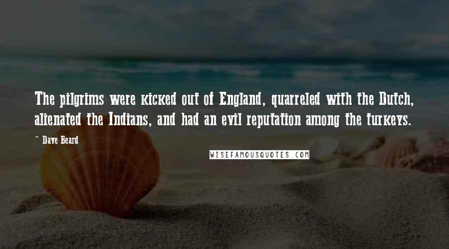 Dave Beard Quotes: The pilgrims were kicked out of England, quarreled with the Dutch, alienated the Indians, and had an evil reputation among the turkeys.