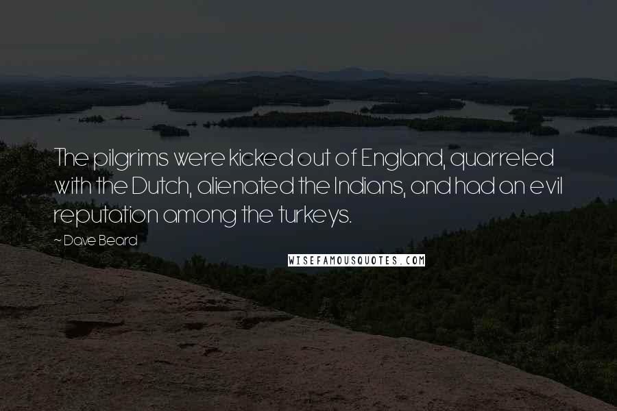 Dave Beard Quotes: The pilgrims were kicked out of England, quarreled with the Dutch, alienated the Indians, and had an evil reputation among the turkeys.