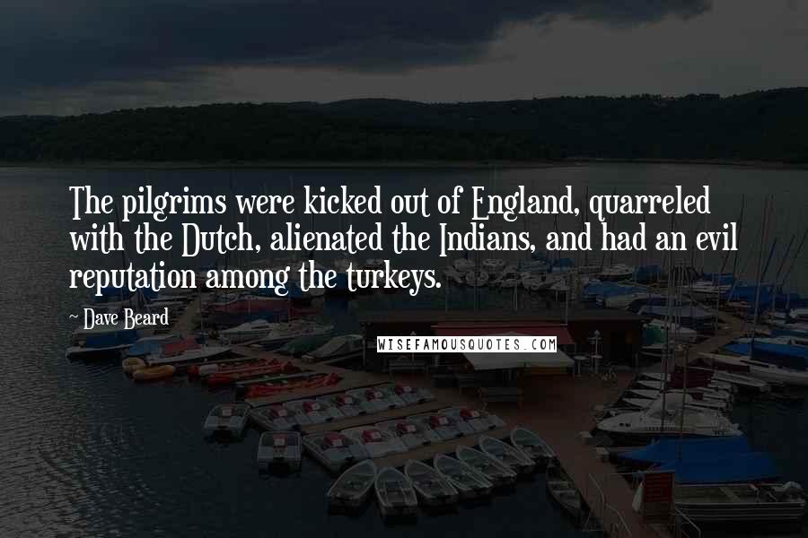 Dave Beard Quotes: The pilgrims were kicked out of England, quarreled with the Dutch, alienated the Indians, and had an evil reputation among the turkeys.