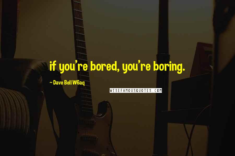 Dave Bell W6aq Quotes: if you're bored, you're boring.